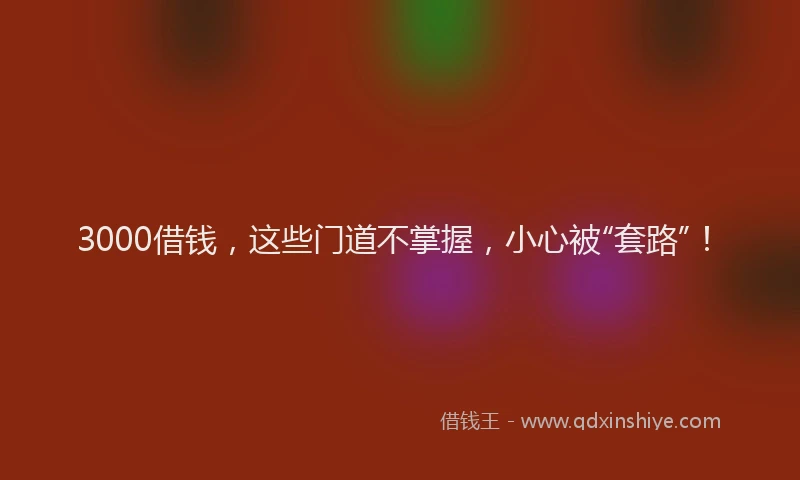 3000借钱，这些门道不掌握，小心被“套路”！