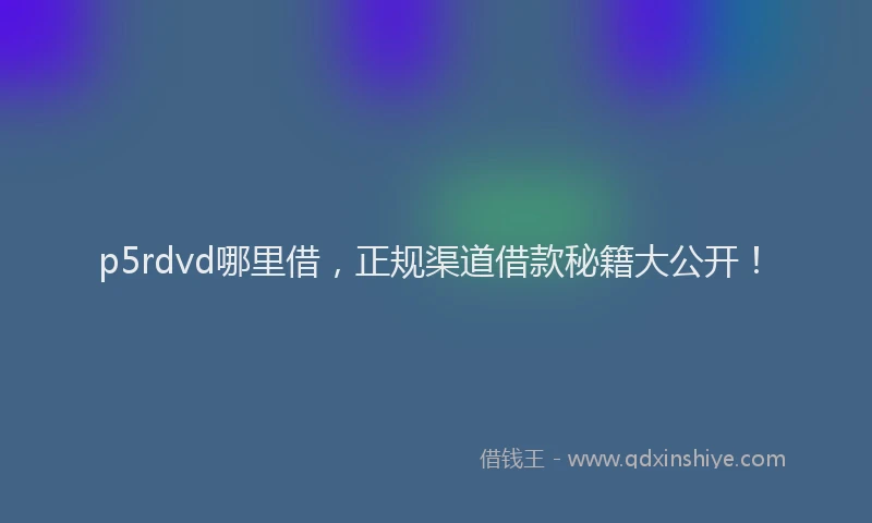 p5rdvd哪里借，正规渠道借款秘籍大公开！