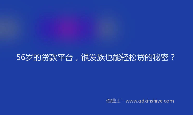 56岁的贷款平台，银发族也能轻松贷的秘密？
