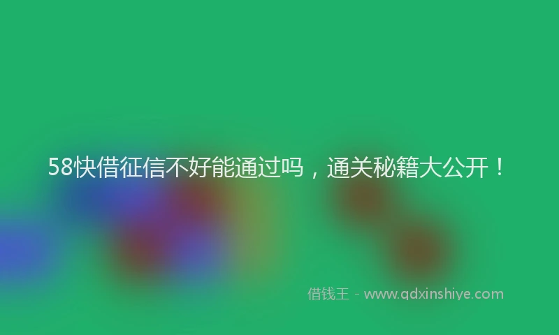 58快借征信不好能通过吗，通关秘籍大公开！