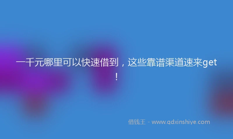 一千元哪里可以快速借到，这些靠谱渠道速来get！