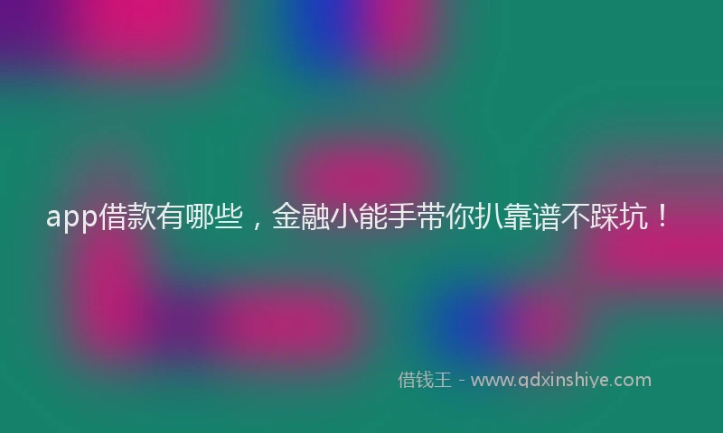 app借款有哪些，金融小能手带你扒靠谱不踩坑！