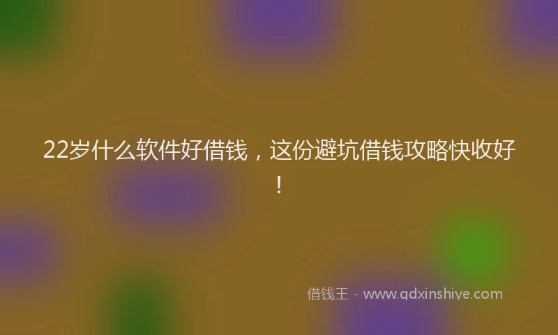 22岁什么软件好借钱，这份避坑借钱攻略快收好！