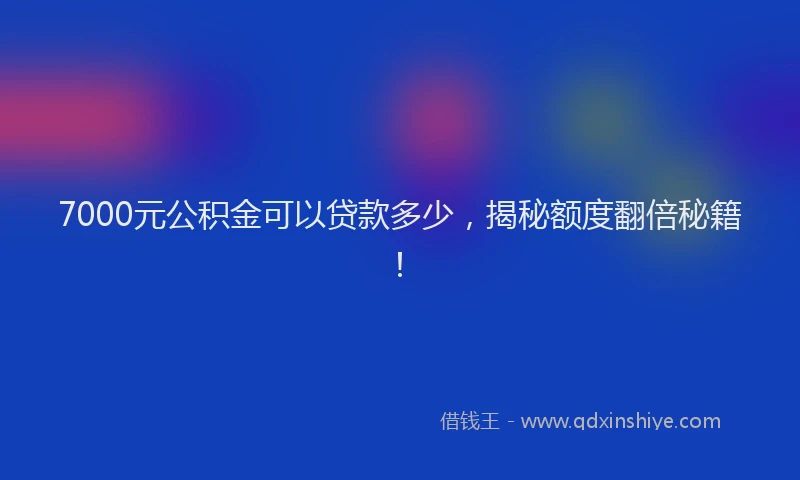 7000元公积金可以贷款多少，揭秘额度翻倍秘籍！