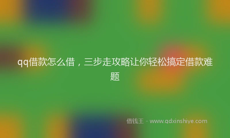 qq借款怎么借，三步走攻略让你轻松搞定借款难题