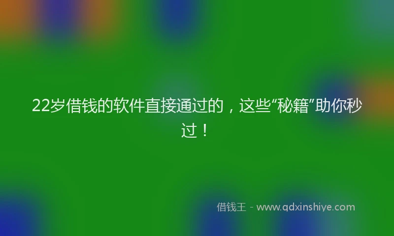 22岁借钱的软件直接通过的，这些“秘籍”助你秒过！