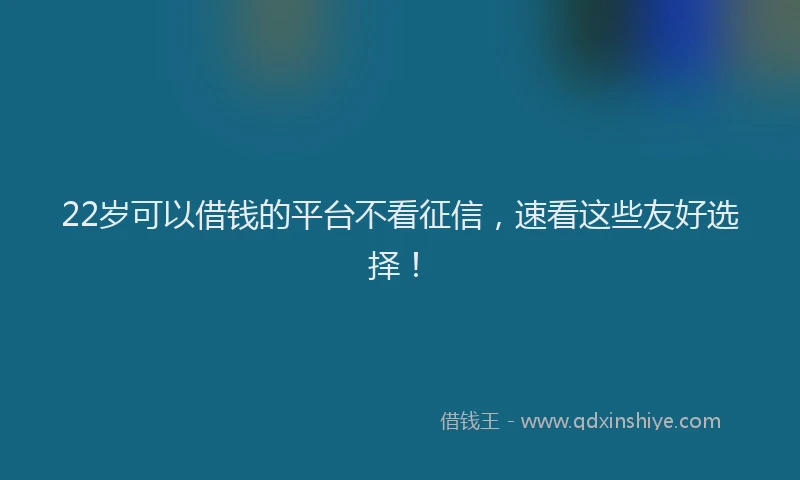22岁可以借钱的平台不看征信，速看这些友好选择！