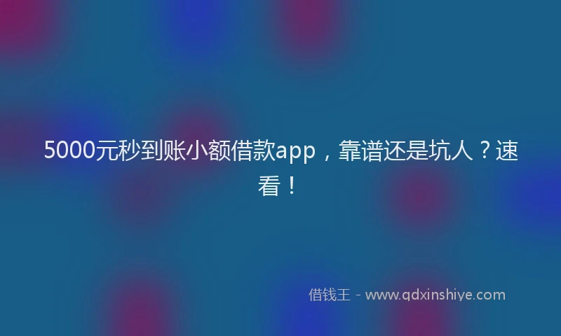 5000元秒到账小额借款app，靠谱还是坑人？速看！