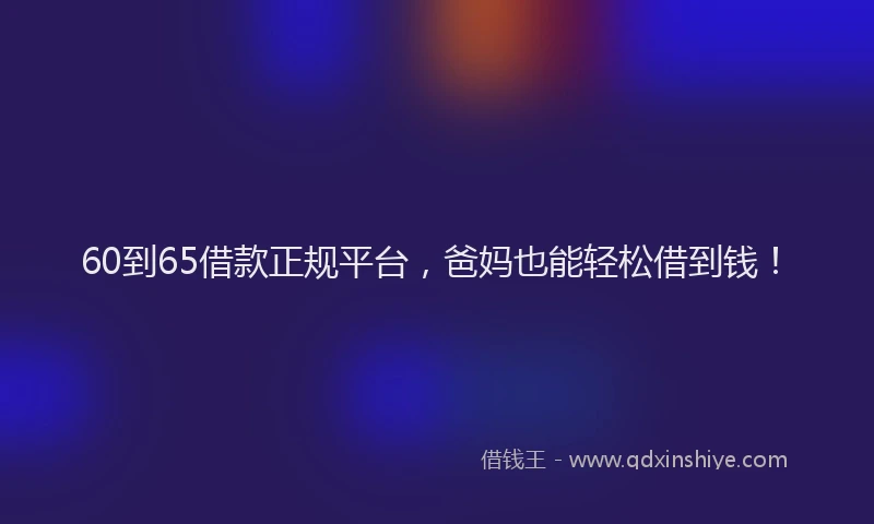 60到65借款正规平台，爸妈也能轻松借到钱！