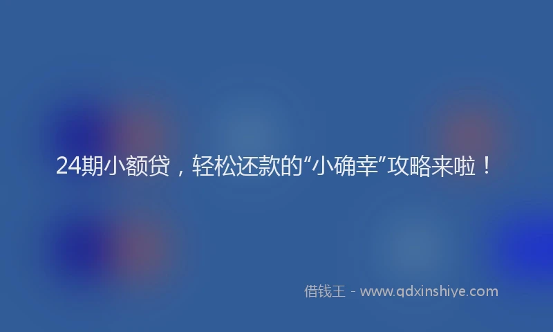 24期小额贷，轻松还款的“小确幸”攻略来啦！