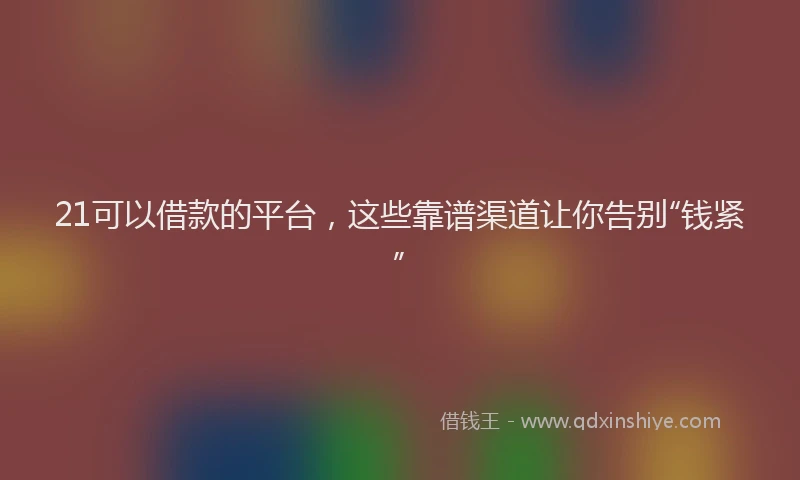21可以借款的平台，这些靠谱渠道让你告别“钱紧”
