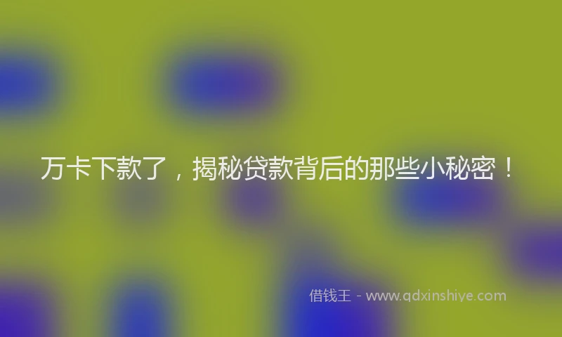 万卡下款了，揭秘贷款背后的那些小秘密！