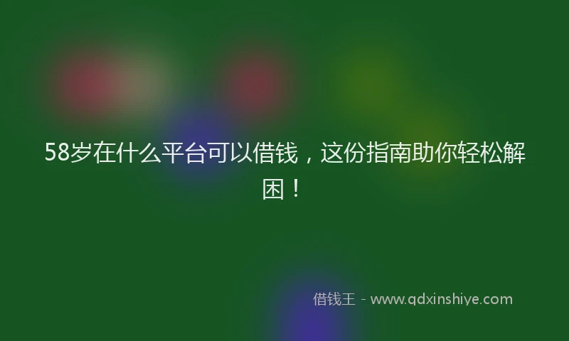 58岁在什么平台可以借钱，这份指南助你轻松解困！