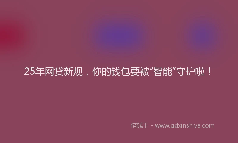 25年网贷新规，你的钱包要被“智能”守护啦！