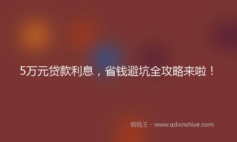 5万元贷款利息，省钱避坑全攻略来啦！