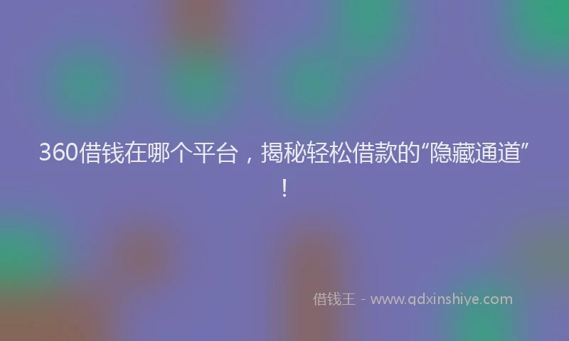 360借钱在哪个平台，揭秘轻松借款的“隐藏通道”！