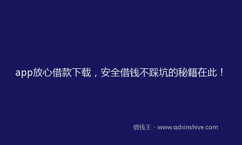 app放心借款下载，安全借钱不踩坑的秘籍在此！