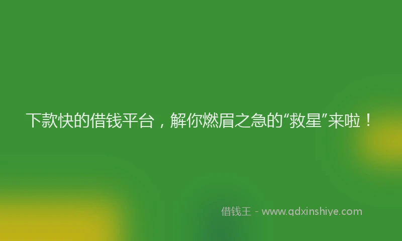 下款快的借钱平台，解你燃眉之急的“救星”来啦！