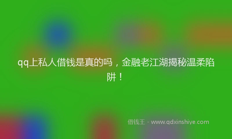 qq上私人借钱是真的吗，金融老江湖揭秘温柔陷阱！