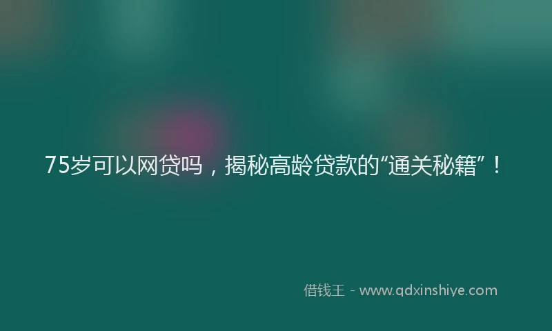 75岁可以网贷吗，揭秘高龄贷款的“通关秘籍”！