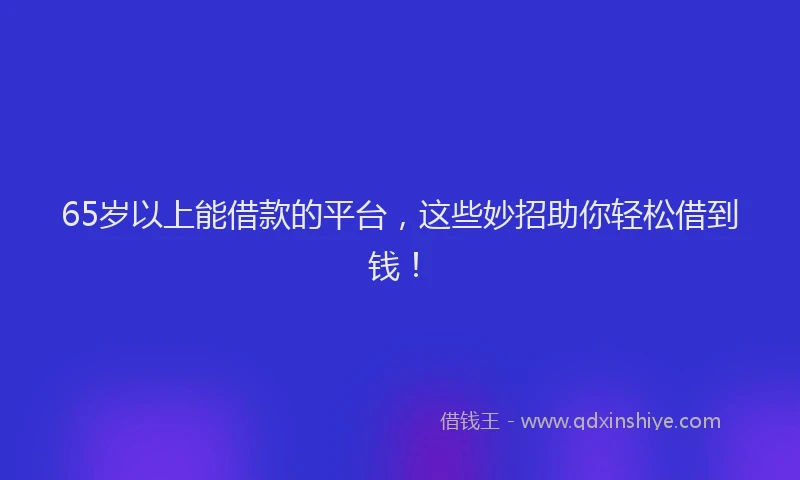65岁以上能借款的平台，这些妙招助你轻松借到钱！
