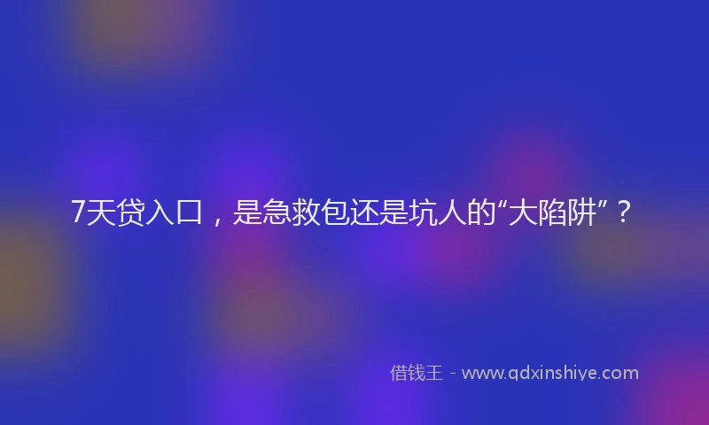 7天贷入口，是急救包还是坑人的“大陷阱”？