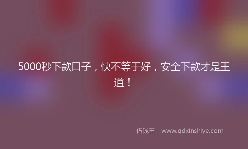 5000秒下款口子，快不等于好，安全下款才是王道！