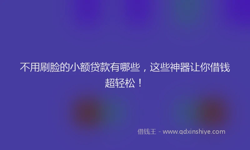 不用刷脸的小额贷款有哪些，这些神器让你借钱超轻松！