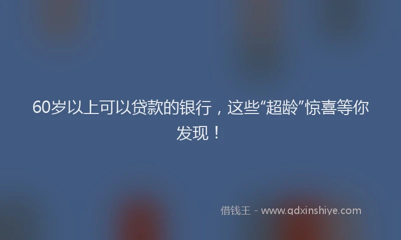 60岁以上可以贷款的银行，这些“超龄”惊喜等你发现！