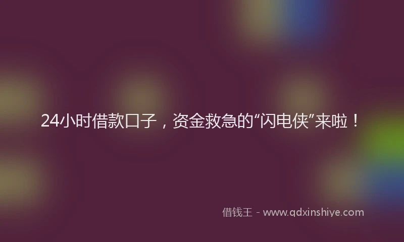 24小时借款口子，资金救急的“闪电侠”来啦！