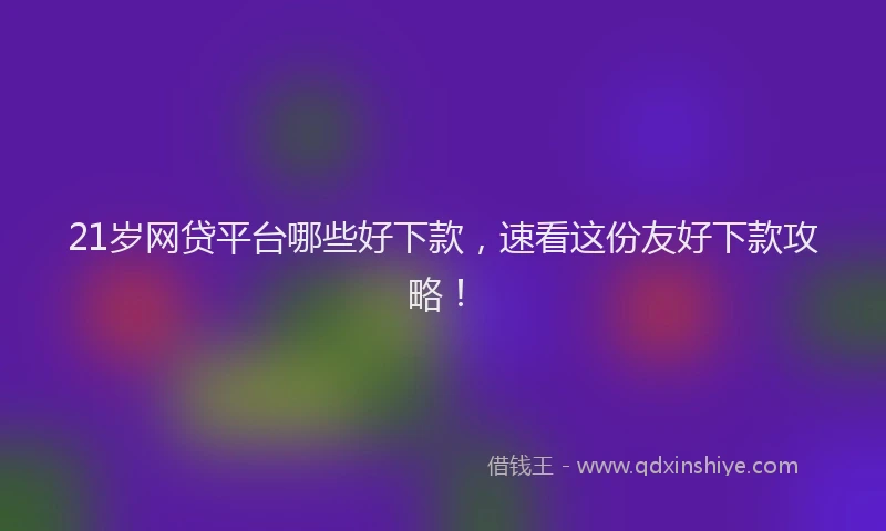 21岁网贷平台哪些好下款，速看这份友好下款攻略！