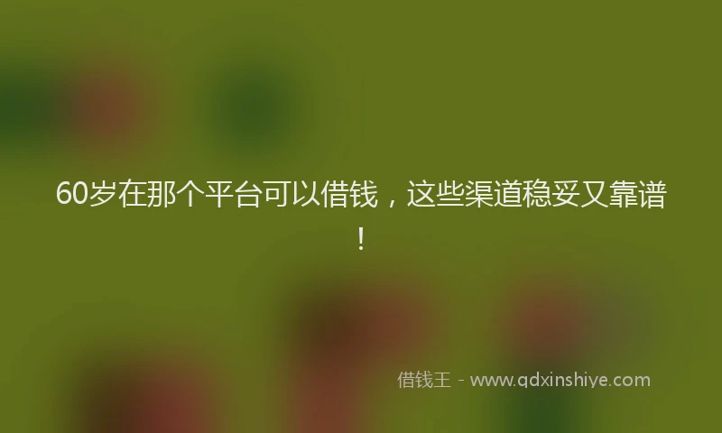 60岁在那个平台可以借钱，这些渠道稳妥又靠谱！