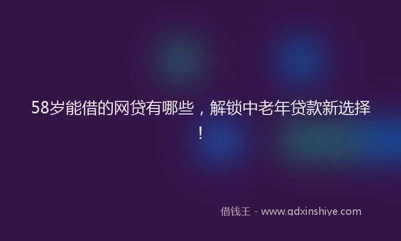 58岁能借的网贷有哪些，解锁中老年贷款新选择！