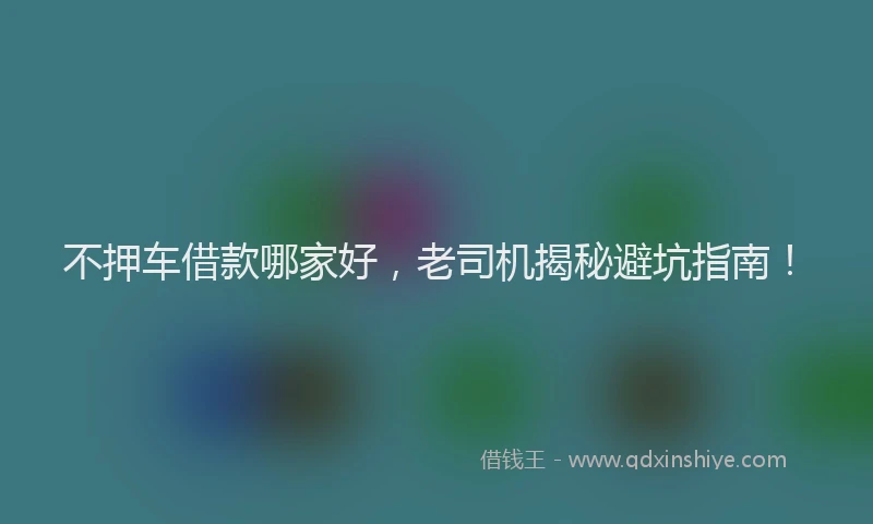 不押车借款哪家好，老司机揭秘避坑指南！