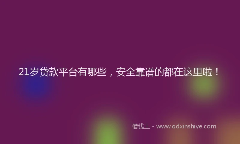 21岁贷款平台有哪些，安全靠谱的都在这里啦！