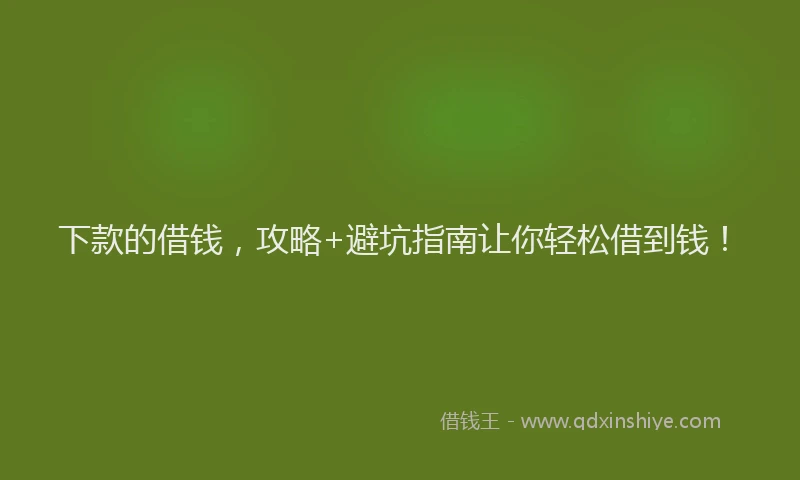 下款的借钱，攻略+避坑指南让你轻松借到钱！