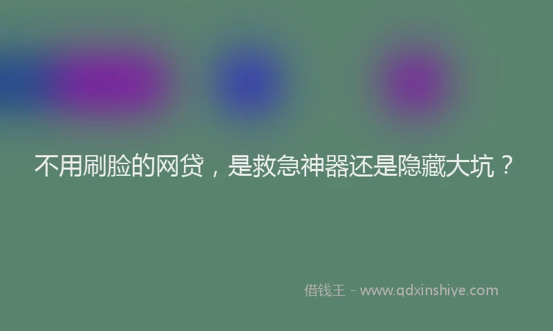 不用刷脸的网贷，是救急神器还是隐藏大坑？