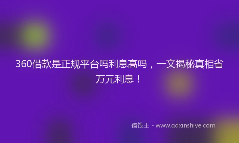 360借款是正规平台吗利息高吗，一文揭秘真相省万元利息！