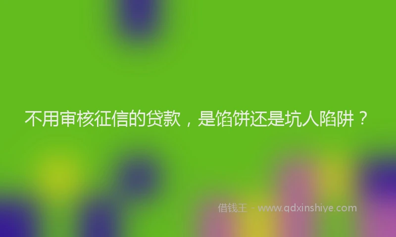 不用审核征信的贷款，是馅饼还是坑人陷阱？