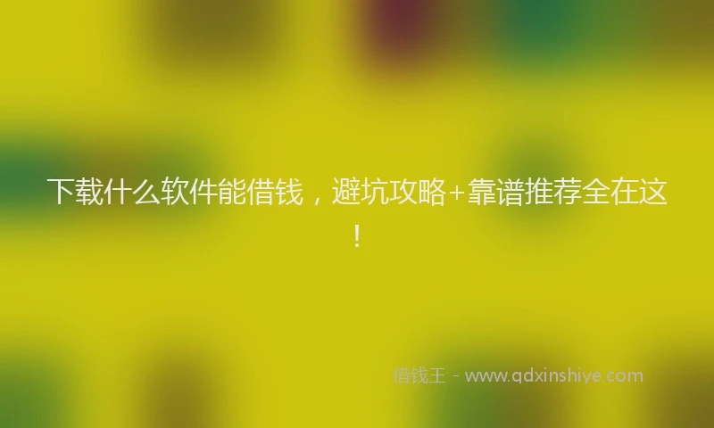 下载什么软件能借钱，避坑攻略+靠谱推荐全在这！
