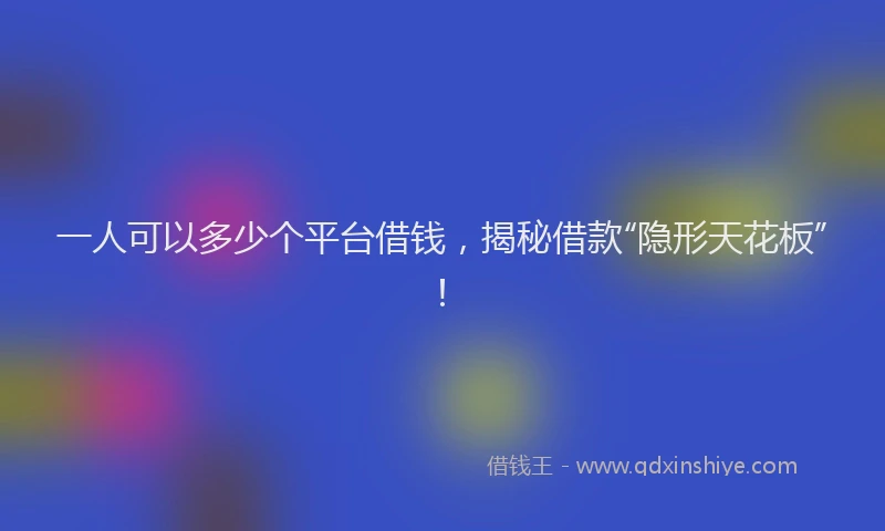 一人可以多少个平台借钱，揭秘借款“隐形天花板”！