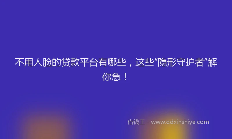 不用人脸的贷款平台有哪些，这些“隐形守护者”解你急！