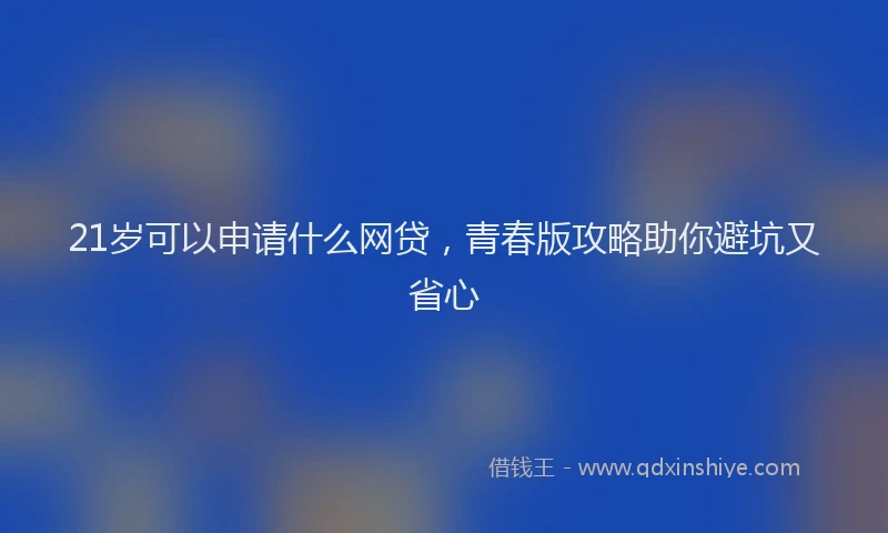 21岁可以申请什么网贷，青春版攻略助你避坑又省心