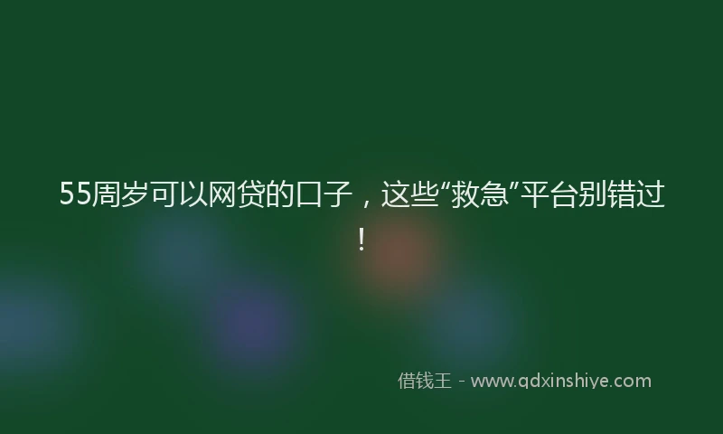 55周岁可以网贷的口子，这些“救急”平台别错过！