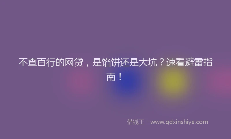 不查百行的网贷，是馅饼还是大坑？速看避雷指南！