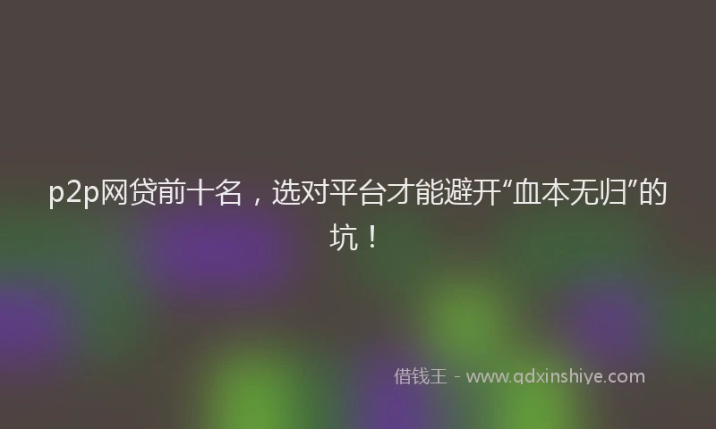 p2p网贷前十名，选对平台才能避开“血本无归”的坑！