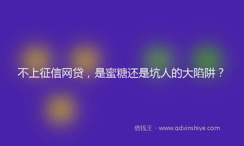 不上征信网贷，是蜜糖还是坑人的大陷阱？