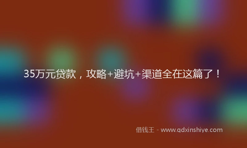 35万元贷款，攻略+避坑+渠道全在这篇了！