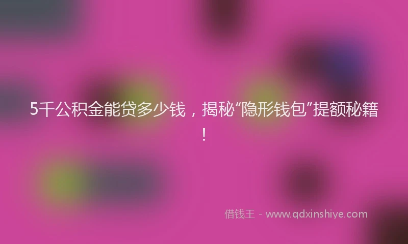 5千公积金能贷多少钱，揭秘“隐形钱包”提额秘籍！