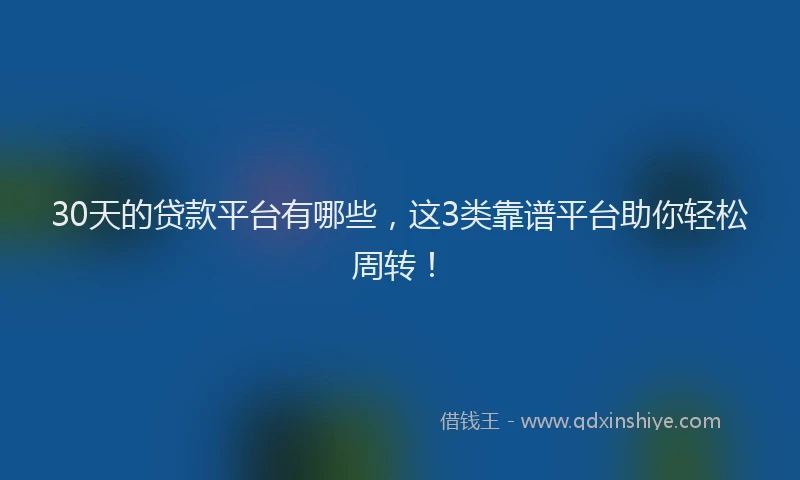 30天的贷款平台有哪些，这3类靠谱平台助你轻松周转！